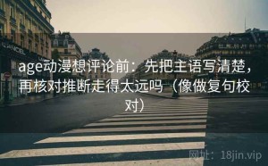 age动漫想评论前：先把主语写清楚，再核对推断走得太远吗（像做复句校对）