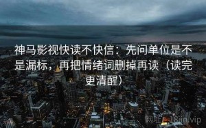 神马影视快读不快信：先问单位是不是漏标，再把情绪词删掉再读（读完更清醒）