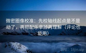 微密圈像校准：先校轴线起点是不是动了，再把配乐拿掉再理解（评论也能用）