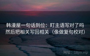 韩漫屋一句话到位：盯主语写对了吗然后把相关写回相关（像做复句校对）