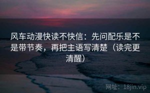 风车动漫快读不快信：先问配乐是不是带节奏，再把主语写清楚（读完更清醒）