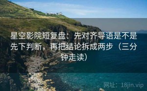 星空影院短复盘：先对齐导语是不是先下判断，再把结论拆成两步（三分钟走读）