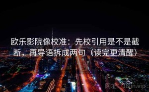 欧乐影院像校准：先校引用是不是截断，再导语拆成两句（读完更清醒）