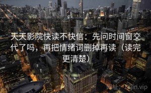 天天影院快读不快信：先问时间窗交代了吗，再把情绪词删掉再读（读完更清楚）