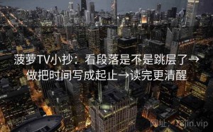 菠萝TV小抄：看段落是不是跳层了→做把时间写成起止→读完更清醒