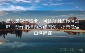 星辰影视体检卡：问题范围边界清楚吗，动作把标题改成问句，提示像做口径翻译