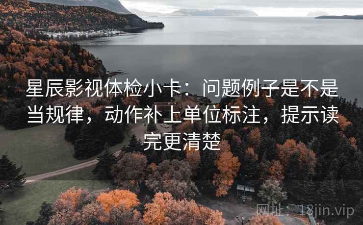 星辰影视体检小卡：问题例子是不是当规律，动作补上单位标注，提示读完更清楚