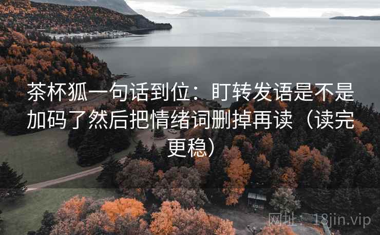 茶杯狐一句话到位：盯转发语是不是加码了然后把情绪词删掉再读（读完更稳）