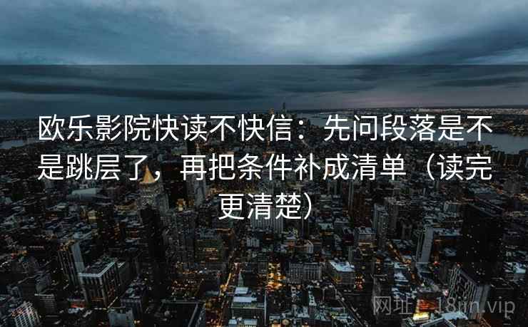 欧乐影院快读不快信:先问段落是不是跳层了,再把条件补成清单(读完更清楚) 欧乐影院快读不快信:先问段落是不是跳层了,再把条件补成清单(读完更清楚)