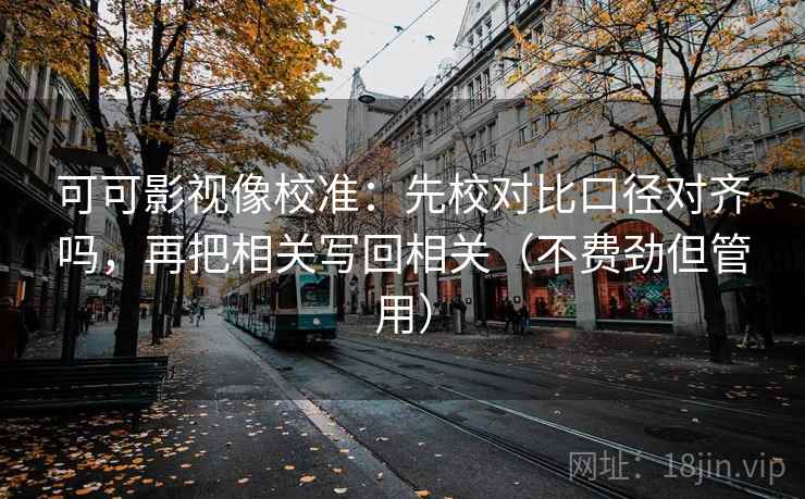 可可影视像校准：先校对比口径对齐吗，再把相关写回相关（不费劲但管用）