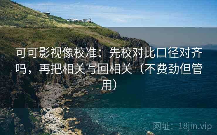可可影视像校准：先校对比口径对齐吗，再把相关写回相关（不费劲但管用）