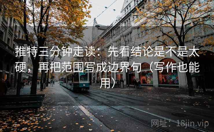 推特三分钟走读：先看结论是不是太硬，再把范围写成边界句（写作也能用）