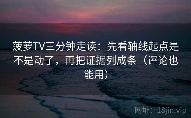 菠萝TV三分钟走读：先看轴线起点是不是动了，再把证据列成条（评论也能用）