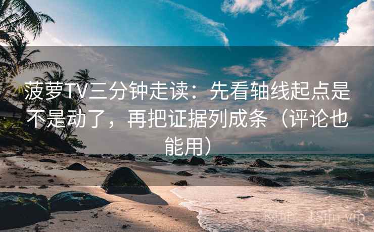 菠萝TV三分钟走读：先看轴线起点是不是动了，再把证据列成条（评论也能用）