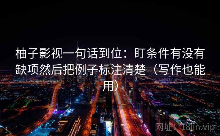 柚子影视一句话到位：盯条件有没有缺项然后把例子标注清楚（写作也能用）