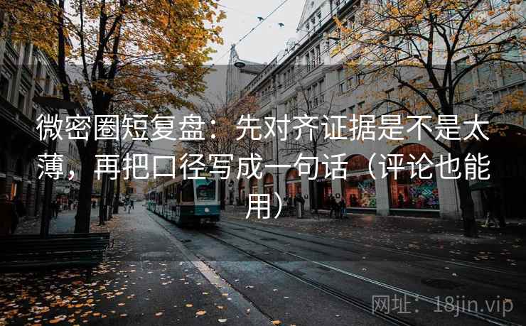 微密圈短复盘：先对齐证据是不是太薄，再把口径写成一句话（评论也能用）