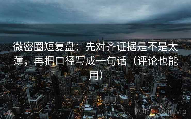 微密圈短复盘：先对齐证据是不是太薄，再把口径写成一句话（评论也能用）