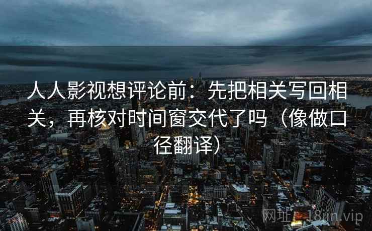 人人影视想评论前：先把相关写回相关，再核对时间窗交代了吗（像做口径翻译）