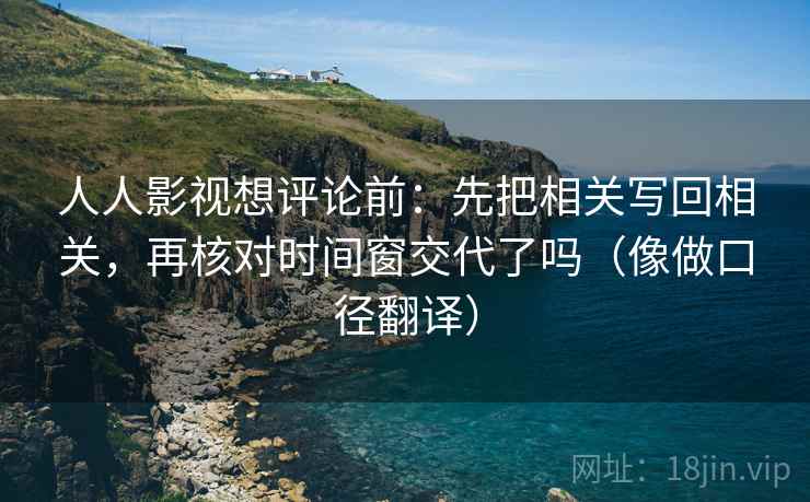 人人影视想评论前：先把相关写回相关，再核对时间窗交代了吗（像做口径翻译）