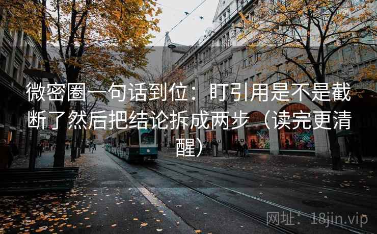 微密圈一句话到位：盯引用是不是截断了然后把结论拆成两步（读完更清醒）
