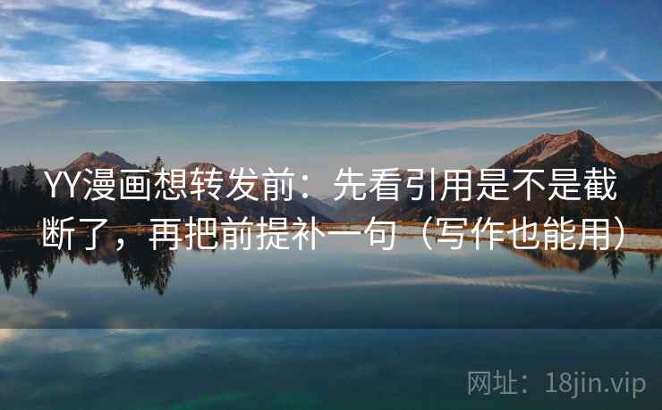 YY漫画想转发前：先看引用是不是截断了，再把前提补一句（写作也能用）