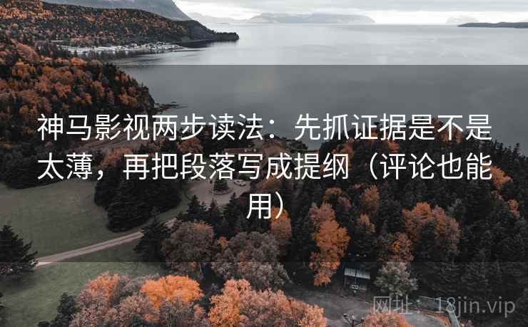 神马影视两步读法：先抓证据是不是太薄，再把段落写成提纲（评论也能用）