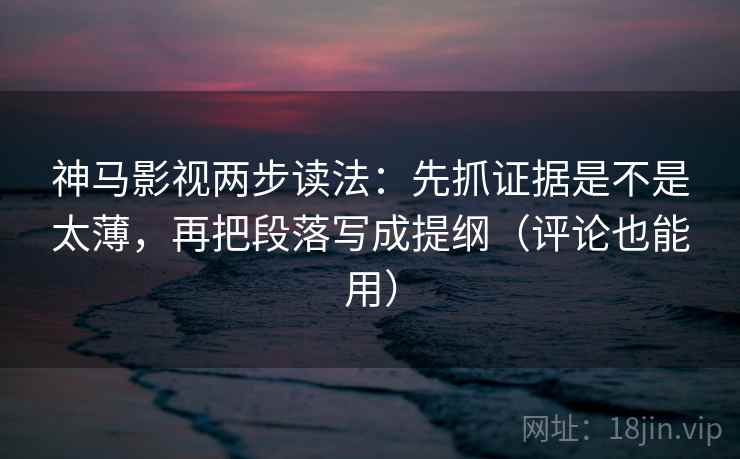 神马影视两步读法：先抓证据是不是太薄，再把段落写成提纲（评论也能用）