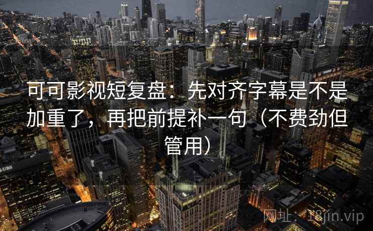 可可影视短复盘：先对齐字幕是不是加重了，再把前提补一句（不费劲但管用）