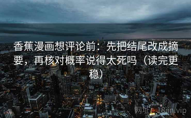 香蕉漫画想评论前：先把结尾改成摘要，再核对概率说得太死吗（读完更稳）