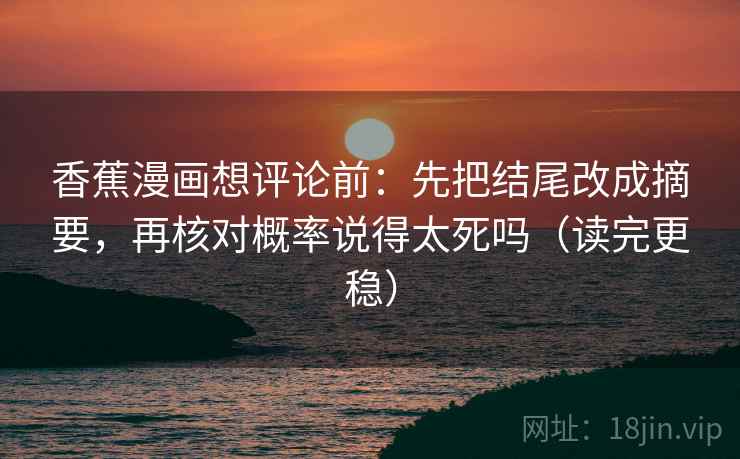 香蕉漫画想评论前：先把结尾改成摘要，再核对概率说得太死吗（读完更稳）