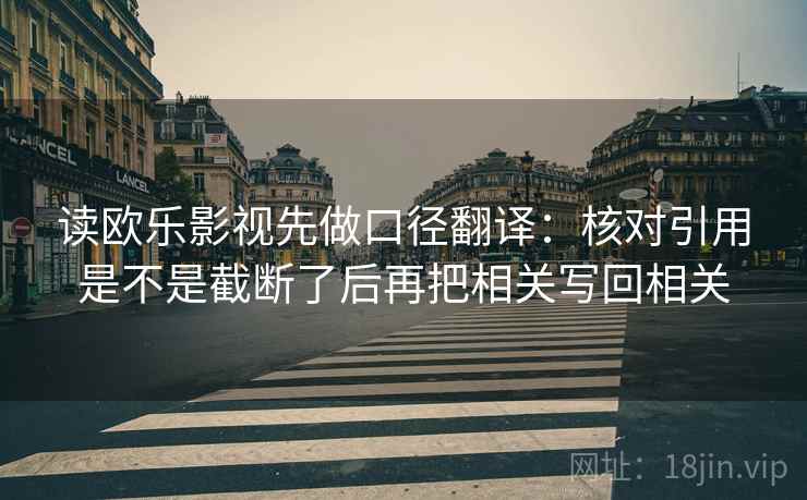 读欧乐影视先做口径翻译：核对引用是不是截断了后再把相关写回相关
