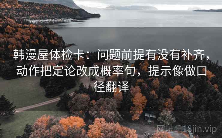 韩漫屋体检卡：问题前提有没有补齐，动作把定论改成概率句，提示像做口径翻译