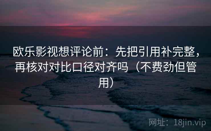 欧乐影视想评论前：先把引用补完整，再核对对比口径对齐吗（不费劲但管用）