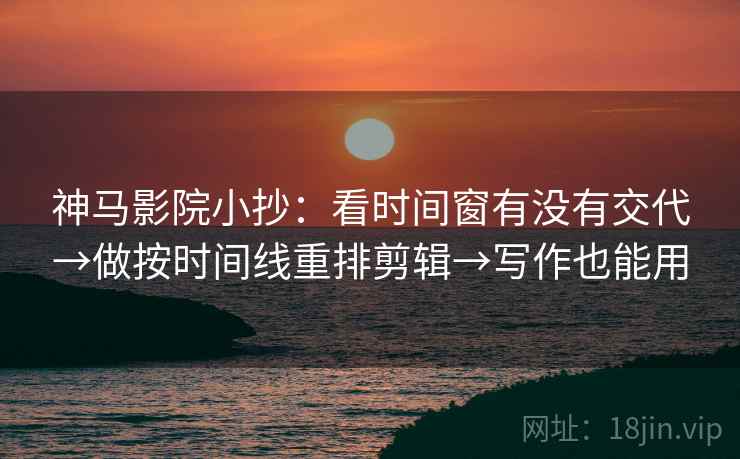 神马影院小抄：看时间窗有没有交代→做按时间线重排剪辑→写作也能用