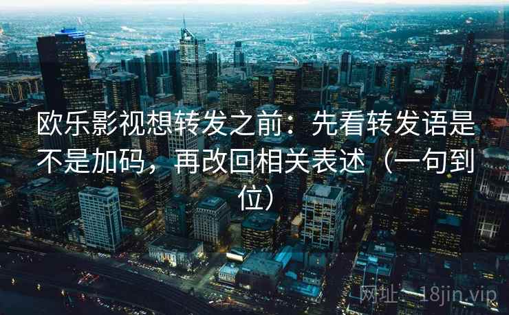 欧乐影视想转发之前：先看转发语是不是加码，再改回相关表述（一句到位）