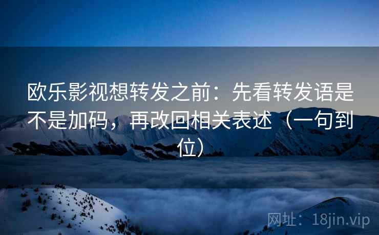 欧乐影视想转发之前：先看转发语是不是加码，再改回相关表述（一句到位）
