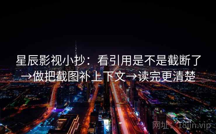 星辰影视小抄：看引用是不是截断了→做把截图补上下文→读完更清楚