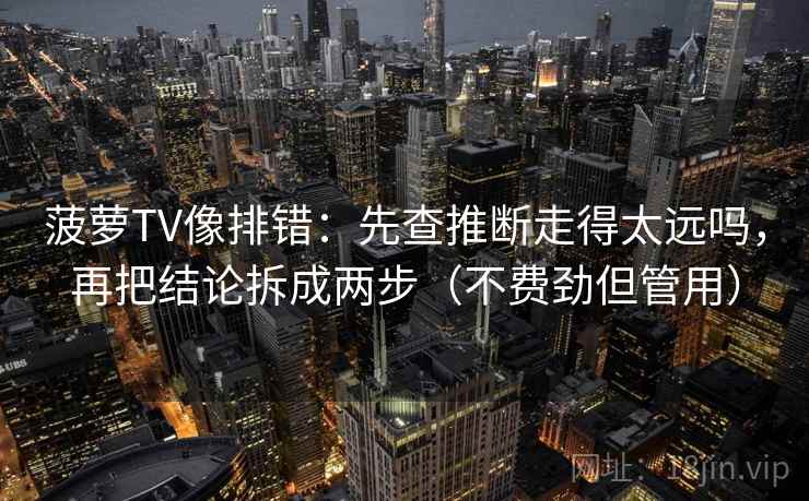 菠萝TV像排错：先查推断走得太远吗，再把结论拆成两步（不费劲但管用）