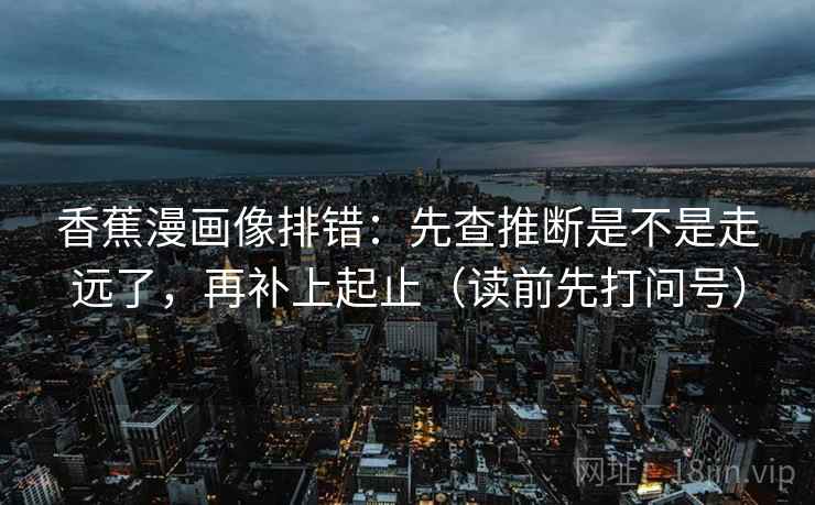 香蕉漫画像排错：先查推断是不是走远了，再补上起止（读前先打问号）