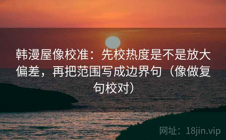 韩漫屋像校准：先校热度是不是放大偏差，再把范围写成边界句（像做复句校对）