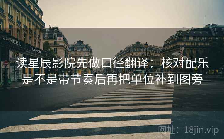 读星辰影院先做口径翻译：核对配乐是不是带节奏后再把单位补到图旁