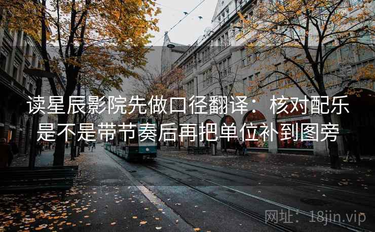 读星辰影院先做口径翻译：核对配乐是不是带节奏后再把单位补到图旁