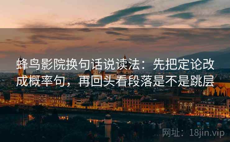 蜂鸟影院换句话说读法:先把定论改成概率句,再回头看段落是不是跳层 蜂鸟影院换句话说读法:先把定论改成概率句,再回头看段落是不是跳层