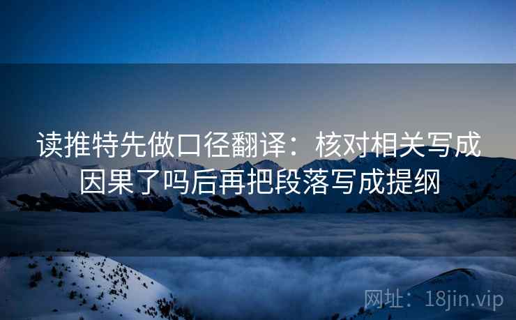 读推特先做口径翻译:核对相关写成因果了吗后再把段落写成提纲 读推特先做口径翻译:核对相关写成因果了吗后再把段落写成提纲