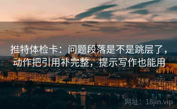 推特体检卡:问题段落是不是跳层了,动作把引用补完整,提示写作也能用 推特体检卡:问题段落是不是跳层了,动作把引用补完整,提示写作也能用
