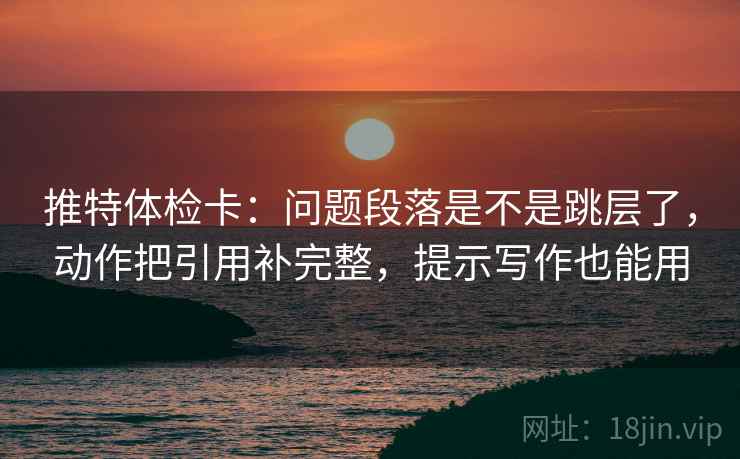 推特体检卡:问题段落是不是跳层了,动作把引用补完整,提示写作也能用 推特体检卡:问题段落是不是跳层了,动作把引用补完整,提示写作也能用