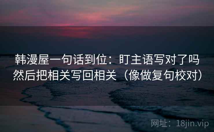 韩漫屋一句话到位：盯主语写对了吗然后把相关写回相关（像做复句校对）