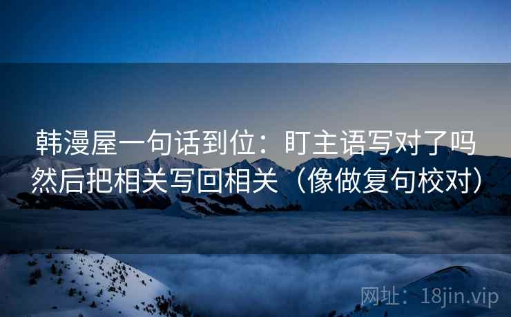 韩漫屋一句话到位：盯主语写对了吗然后把相关写回相关（像做复句校对）