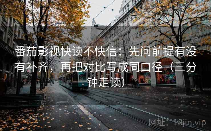 番茄影视快读不快信：先问前提有没有补齐，再把对比写成同口径（三分钟走读）