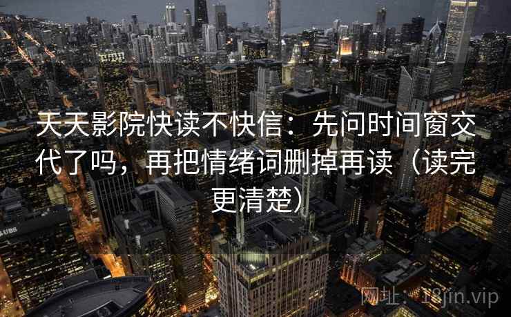 天天影院快读不快信：先问时间窗交代了吗，再把情绪词删掉再读（读完更清楚）